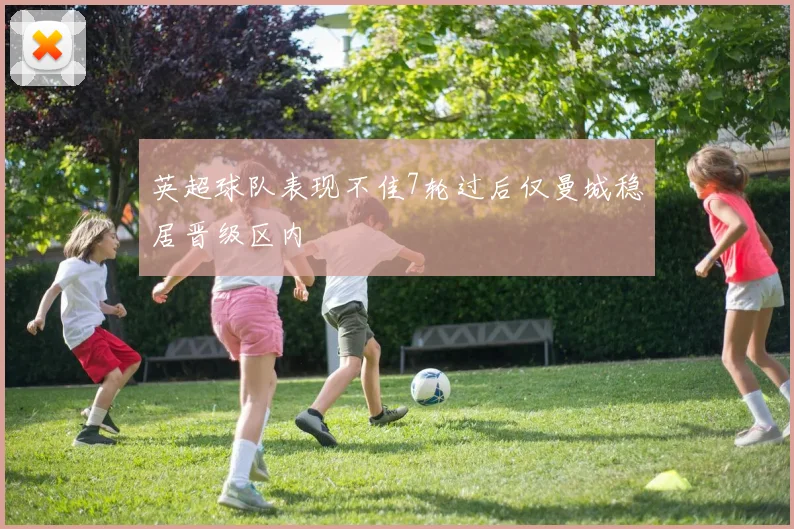 英超球队表现不佳7轮过后仅曼城稳居晋级区内