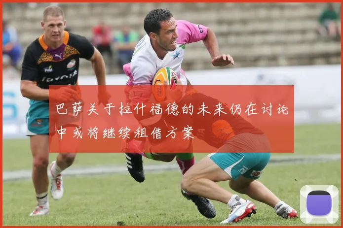 巴萨关于拉什福德的未来仍在讨论中或将继续租借方案