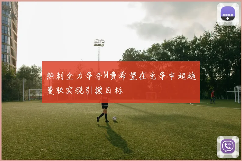 热刺全力争夺M费希望在竞争中超越曼联实现引援目标