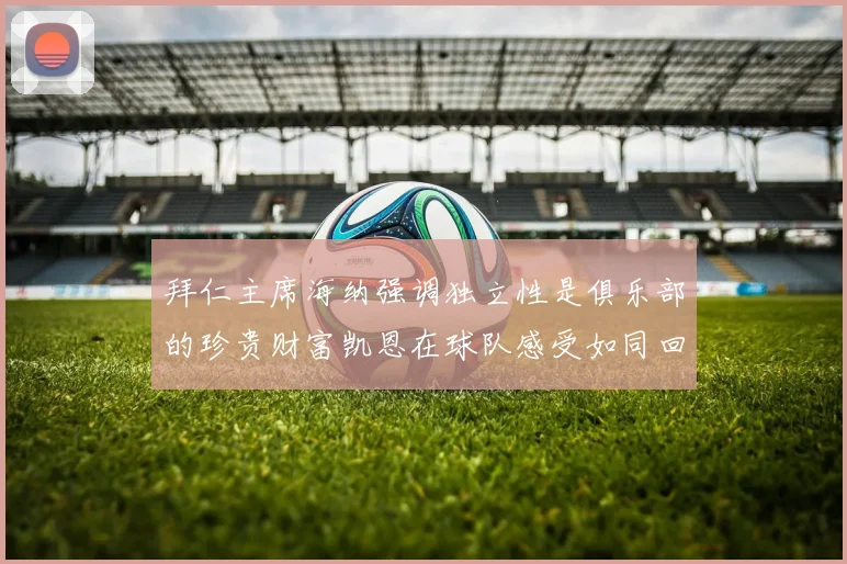 拜仁主席海纳强调独立性是俱乐部的珍贵财富凯恩在球队感受如同回家般自在