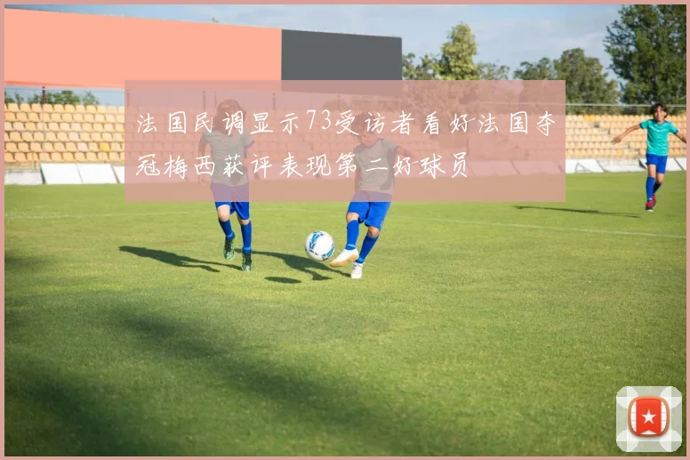 法国民调显示73受访者看好法国夺冠梅西获评表现第二好球员