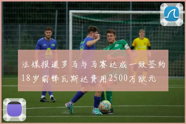 法媒报道罗马与马赛达成一致签约18岁前锋瓦斯达费用2500万欧元