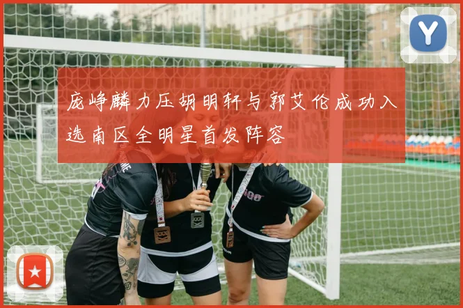 庞峥麟力压胡明轩与郭艾伦成功入选南区全明星首发阵容
