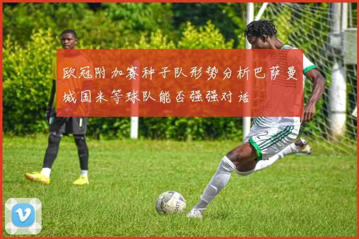 欧冠附加赛种子队形势分析巴萨曼城国米等球队能否强强对话
