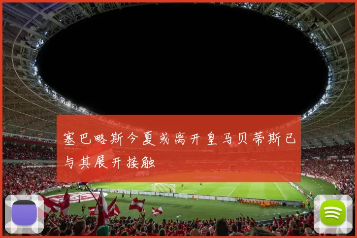 塞巴略斯今夏或离开皇马贝蒂斯已与其展开接触