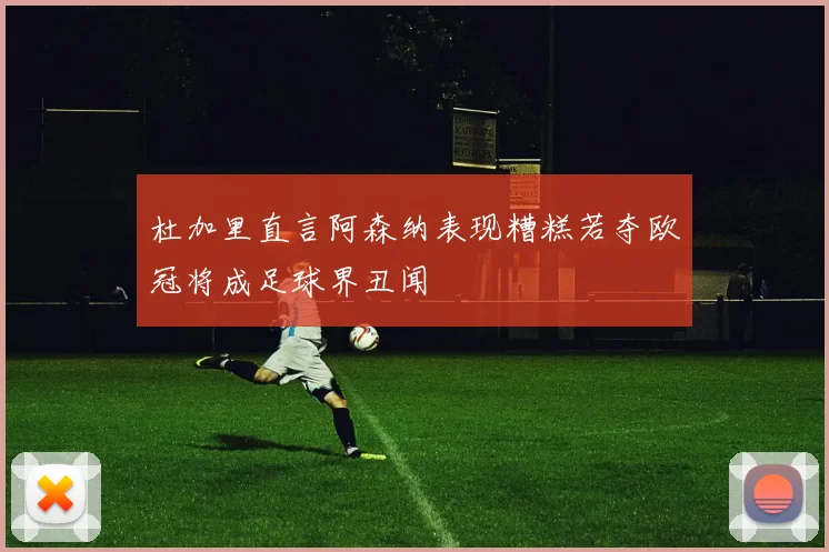 杜加里直言阿森纳表现糟糕若夺欧冠将成足球界丑闻