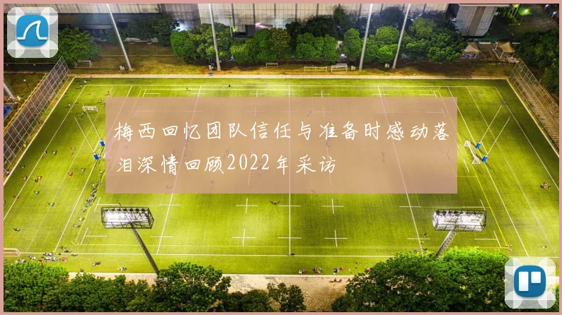 梅西回忆团队信任与准备时感动落泪深情回顾2022年采访