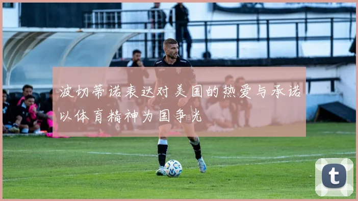 波切蒂诺表达对美国的热爱与承诺以体育精神为国争光