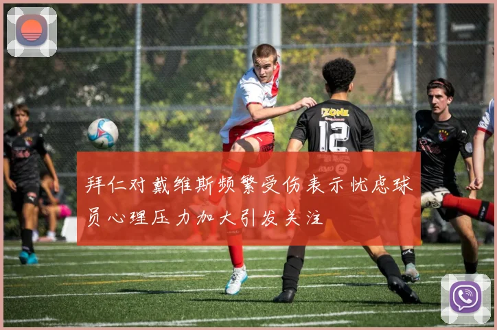 拜仁对戴维斯频繁受伤表示忧虑球员心理压力加大引发关注