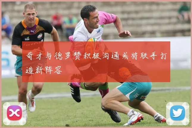 奇才与德罗赞积极沟通或将联手打造新阵容