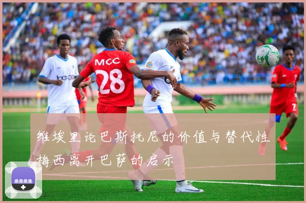 维埃里论巴斯托尼的价值与替代性梅西离开巴萨的启示