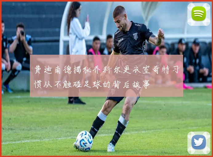 费迪南德揭秘乔科尔更衣室奇特习惯从不触碰足球的背后故事