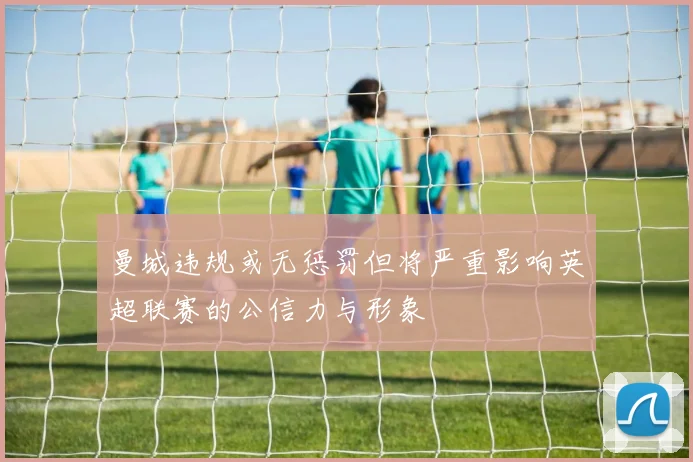 曼城违规或无惩罚但将严重影响英超联赛的公信力与形象