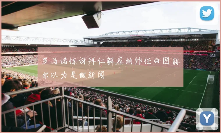 罗马诺惊讶拜仁解雇纳帅任命图赫尔以为是假新闻