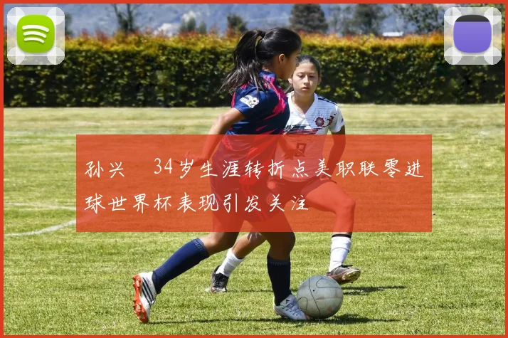 孙兴慜34岁生涯转折点美职联零进球世界杯表现引发关注
