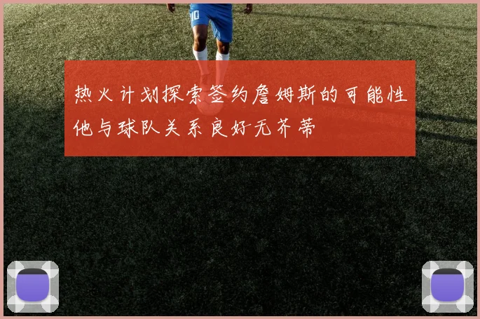 热火计划探索签约詹姆斯的可能性他与球队关系良好无芥蒂