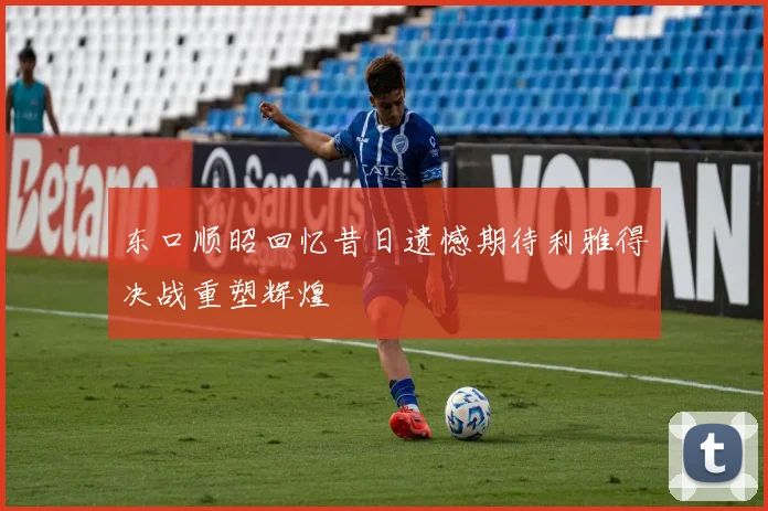 东口顺昭回忆昔日遗憾期待利雅得决战重塑辉煌