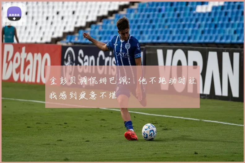 金彭贝调侃姆巴佩：他不跑动时让我感到疲惫不堪