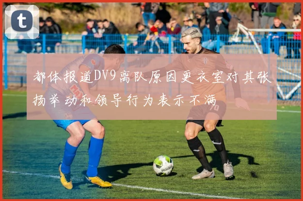 都体报道DV9离队原因更衣室对其张扬举动和领导行为表示不满