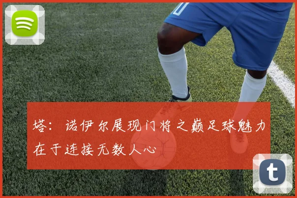 塔：诺伊尔展现门将之巅足球魅力在于连接无数人心