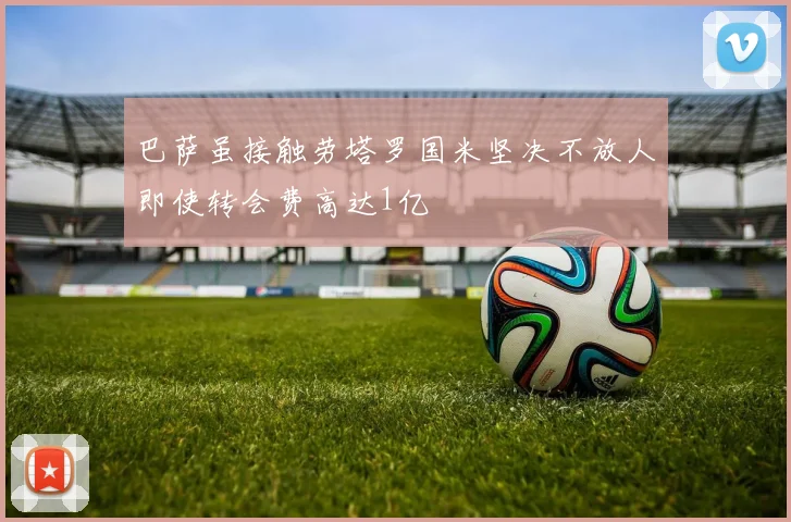 巴萨虽接触劳塔罗国米坚决不放人即使转会费高达1亿