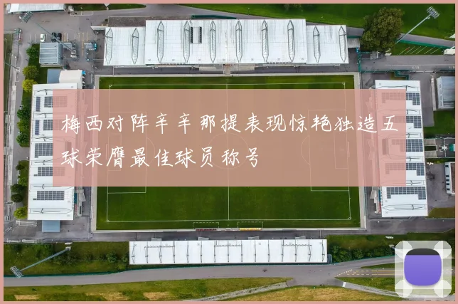 梅西对阵辛辛那提表现惊艳独造五球荣膺最佳球员称号
