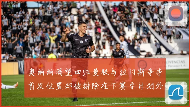 奥纳纳渴望回归曼联与拉门斯争夺首发位置却被排除在下赛季计划外