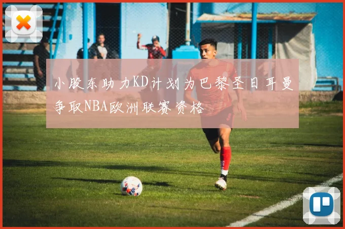 小股东助力KD计划为巴黎圣日耳曼争取NBA欧洲联赛资格