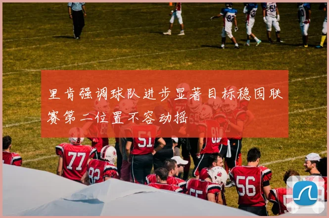 里肯强调球队进步显著目标稳固联赛第二位置不容动摇