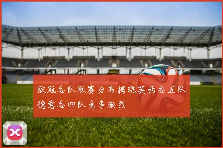 欧冠各队联赛分布揭晓英西各五队德意各四队竞争激烈