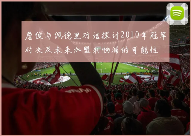 詹俊与佩德里对话探讨2010年冠军对决及未来加盟利物浦的可能性