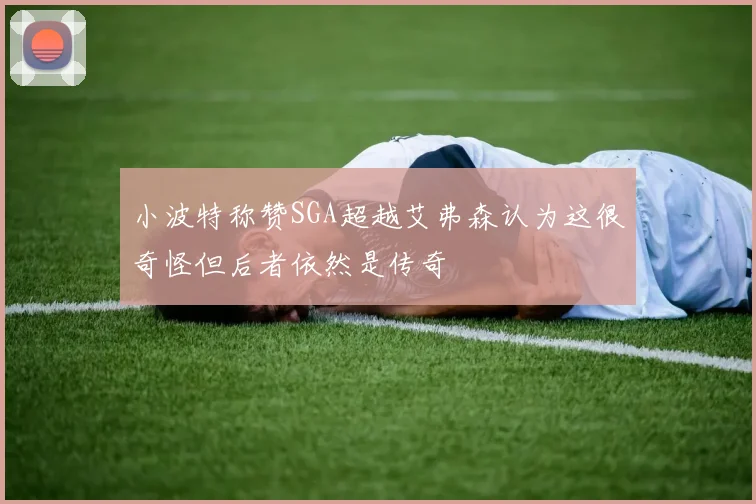 小波特称赞SGA超越艾弗森认为这很奇怪但后者依然是传奇