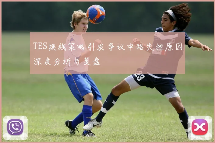 TES换线策略引发争议中路失控原因深度分析与复盘